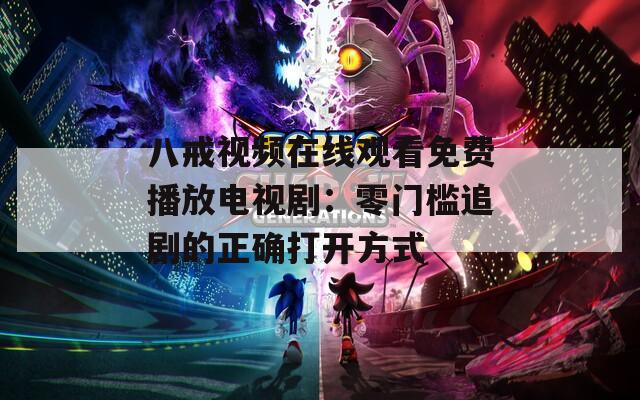 八戒视频在线观看免费播放电视剧：零门槛追剧的正确打开方式
