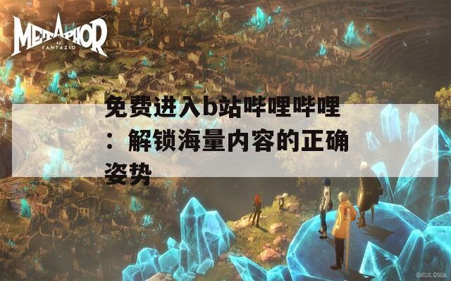 免费进入b站哔哩哔哩：解锁海量内容的正确姿势