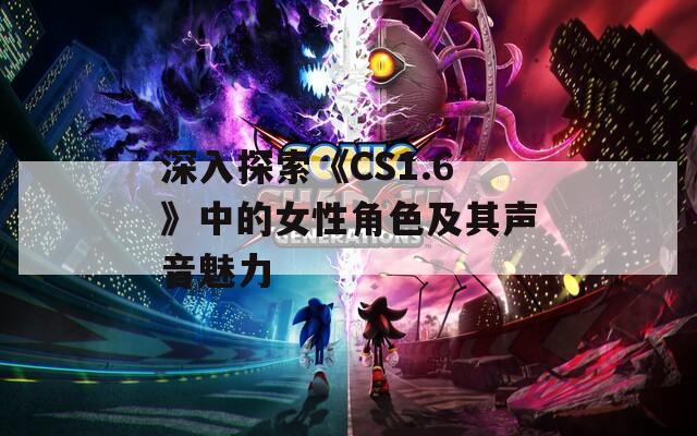 深入探索《CS1.6》中的女性角色及其声音魅力  第1张