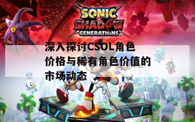 深入探讨CSOL角色价格与稀有角色价值的市场动态