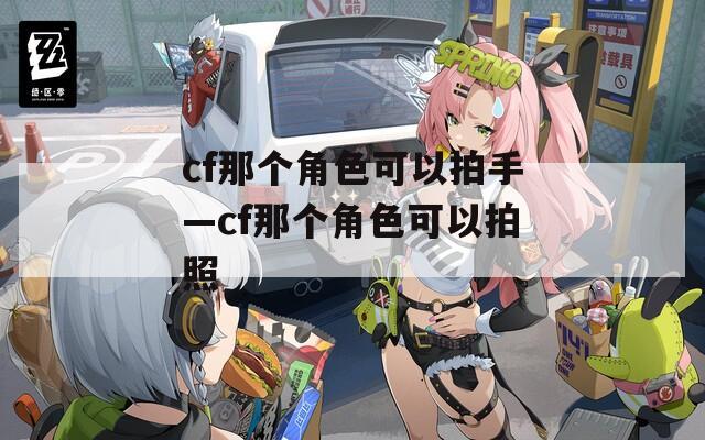 cf那个角色可以拍手—cf那个角色可以拍照