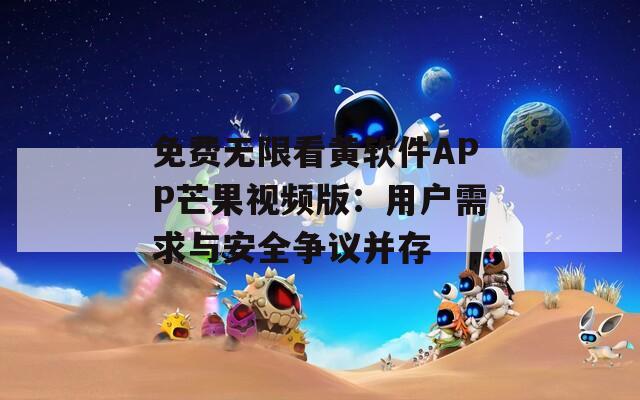 免费无限看黄软件APP芒果视频版：用户需求与安全争议并存