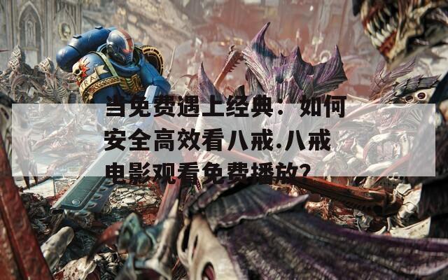 当免费遇上经典：如何安全高效看八戒.八戒电影观看免费播放？