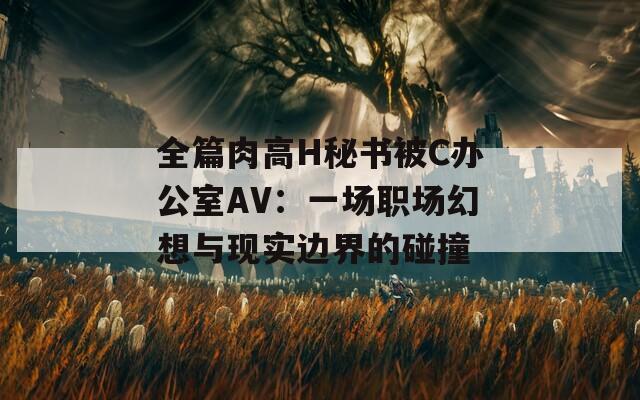 全篇肉高H秘书被C办公室AV：一场职场幻想与现实边界的碰撞  第1张