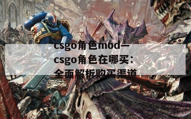 csgo角色mod—csgo角色在哪买：全面解析购买渠道