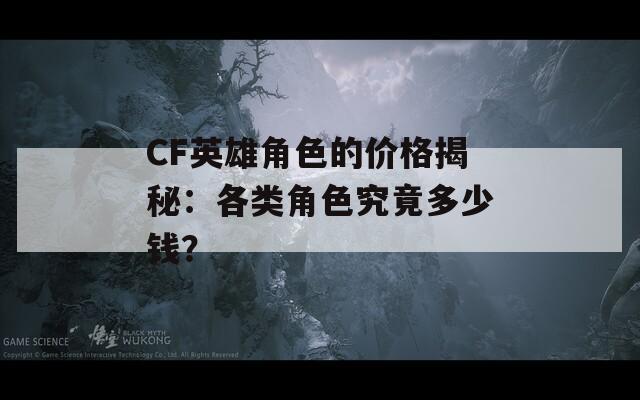 CF英雄角色的价格揭秘：各类角色究竟多少钱？