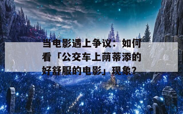 当电影遇上争议：如何看「公交车上荫蒂添的好舒服的电影」现象？
