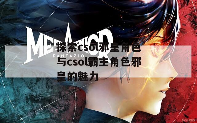 探索csol邪皇角色与csol霸主角色邪皇的魅力