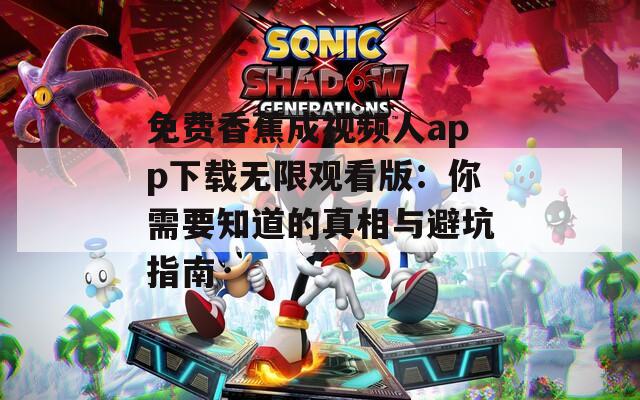 免费香蕉成视频人app下载无限观看版：你需要知道的真相与避坑指南