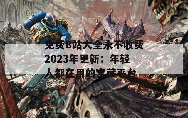 免费B站大全永不收费2023年更新：年轻人都在用的宝藏平台