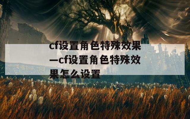cf设置角色特殊效果—cf设置角色特殊效果怎么设置