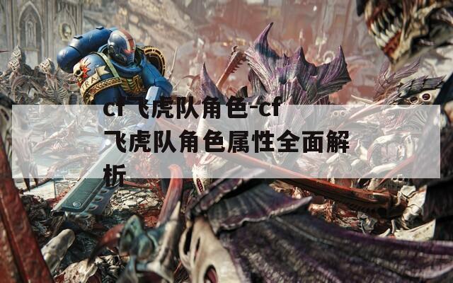 cf飞虎队角色-cf飞虎队角色属性全面解析