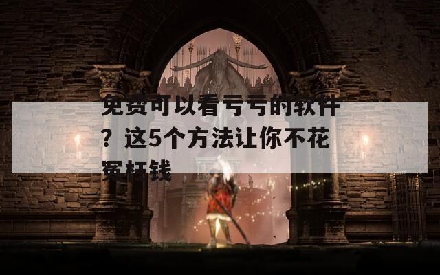 免费可以看亏亏的软件？这5个方法让你不花冤枉钱