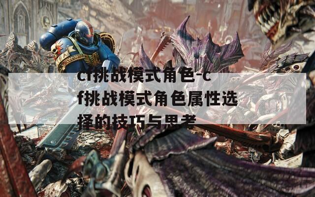 cf挑战模式角色-cf挑战模式角色属性选择的技巧与思考  第1张