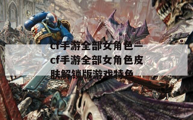 cf手游全部女角色—cf手游全部女角色皮肤解锁版游戏特色