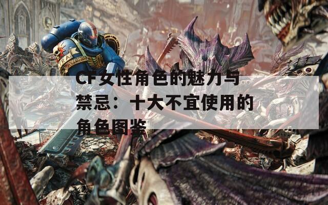 CF女性角色的魅力与禁忌：十大不宜使用的角色图鉴