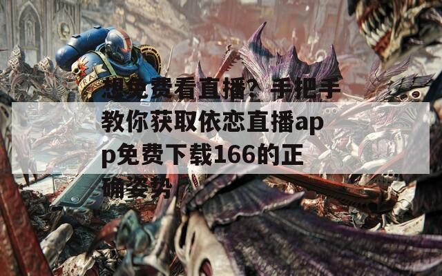 想免费看直播？手把手教你获取依恋直播app免费下载166的正确姿势