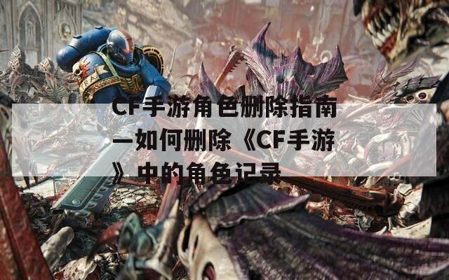 CF手游角色删除指南—如何删除《CF手游》中的角色记录