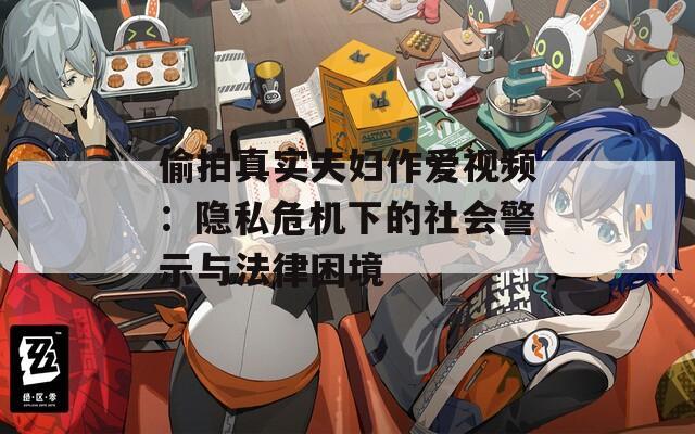 偷拍真实夫妇作爱视频：隐私危机下的社会警示与法律困境
