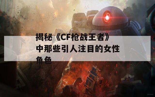 揭秘《CF枪战王者》中那些引人注目的女性角色