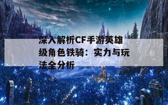 深入解析CF手游英雄级角色铁骑：实力与玩法全分析