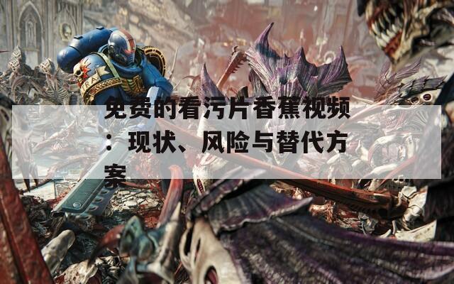 免费的看污片香蕉视频：现状、风险与替代方案
