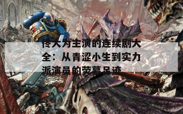 佟大为主演的连续剧大全：从青涩小生到实力派演员的荧幕足迹