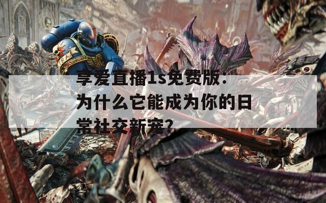享爱直播1s免费版：为什么它能成为你的日常社交新宠？