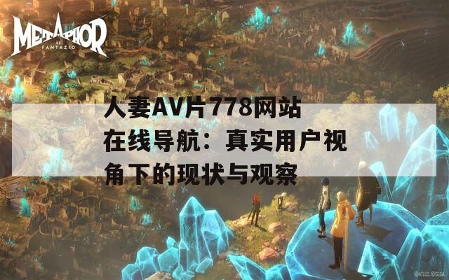 人妻AV片778网站在线导航：真实用户视角下的现状与观察  第1张