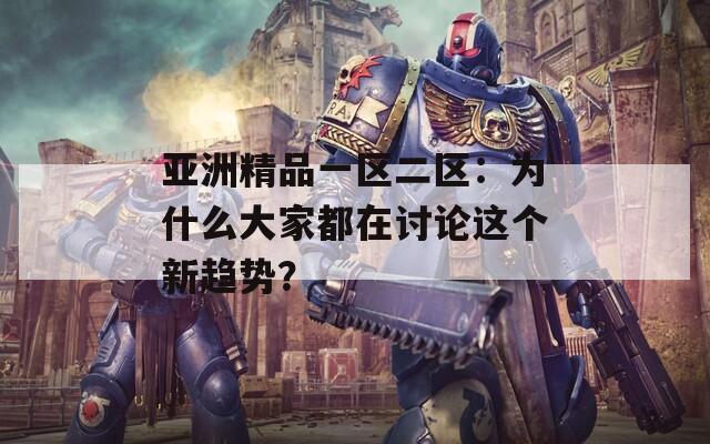 亚洲精品一区二区：为什么大家都在讨论这个新趋势？