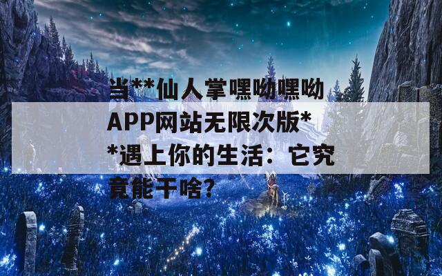 当**仙人掌嘿呦嘿呦APP网站无限次版**遇上你的生活：它究竟能干啥？  第1张