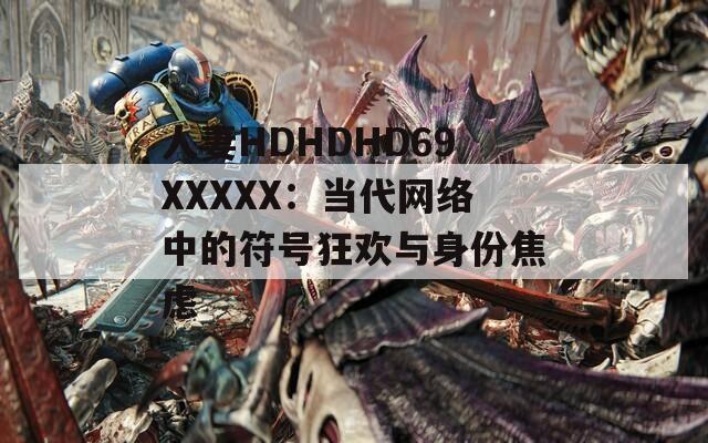 人妻HDHDHD69XXXXХ：当代网络中的符号狂欢与身份焦虑  第1张