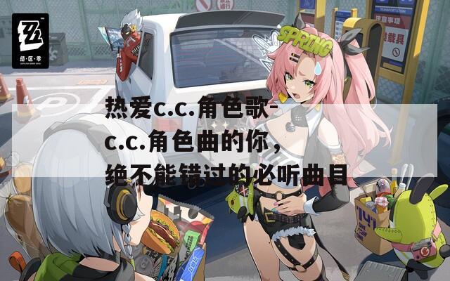 热爱c.c.角色歌-c.c.角色曲的你，绝不能错过的必听曲目