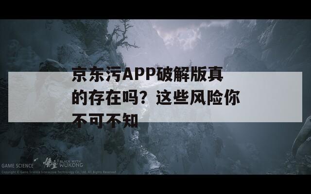 京东污APP破解版真的存在吗？这些风险你不可不知