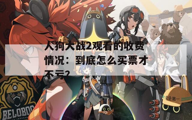 人狗大战2观看的收费情况：到底怎么买票才不亏？