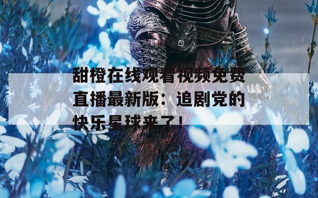 甜橙在线观看视频免费直播最新版：追剧党的快乐星球来了！