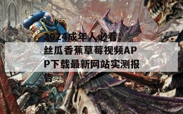2024成年人必看：丝瓜香蕉草莓视频APP下载最新网站实测报告