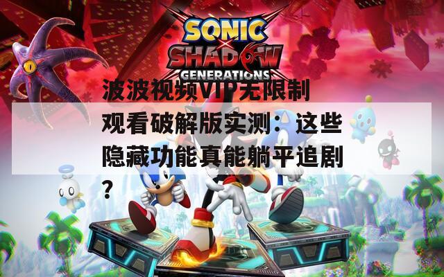 波波视频VIP无限制观看破解版实测：这些隐藏功能真能躺平追剧？