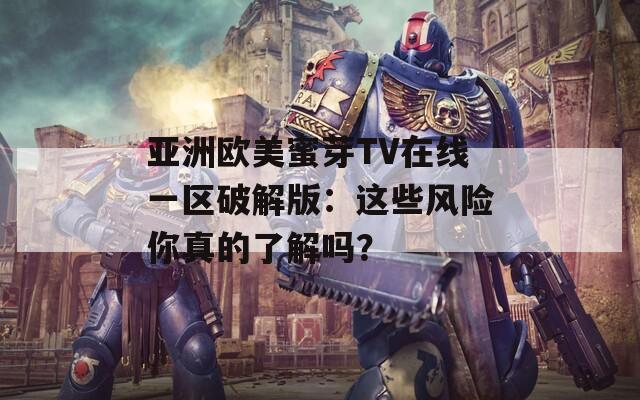 亚洲欧美蜜芽TV在线一区破解版：这些风险你真的了解吗？