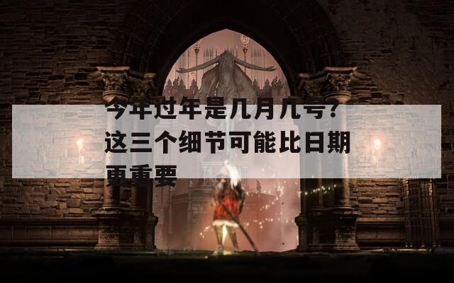 今年过年是几月几号？这三个细节可能比日期更重要