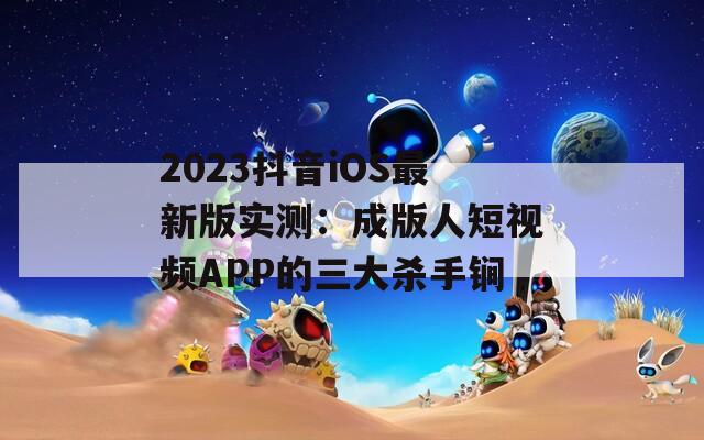 2023抖音iOS最新版实测：成版人短视频APP的三大杀手锏  第1张