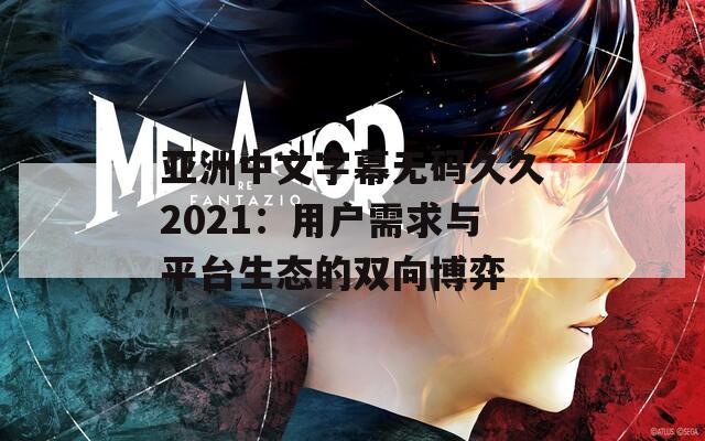 亚洲中文字幕无码久久2021：用户需求与平台生态的双向博弈