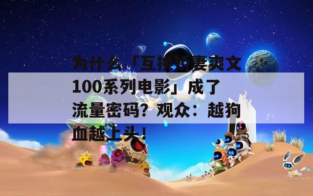 为什么「互换娇妻爽文100系列电影」成了流量密码？观众：越狗血越上头！