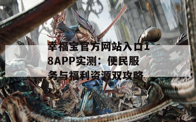 幸福宝官方网站入口18APP实测：便民服务与福利资源双攻略