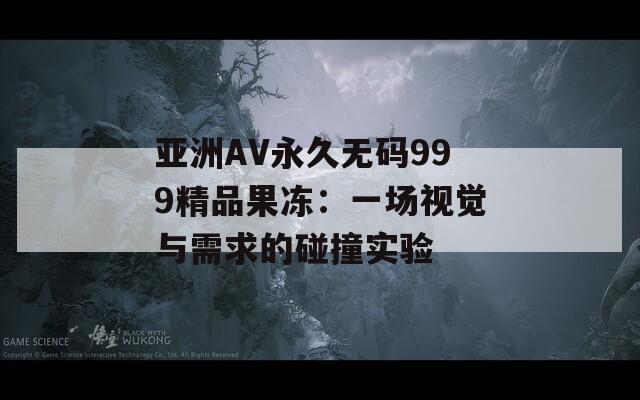 亚洲AV永久无码999精品果冻：一场视觉与需求的碰撞实验  第1张