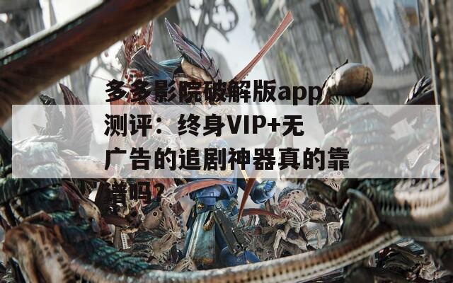 多多影院破解版app测评：终身VIP+无广告的追剧神器真的靠谱吗？