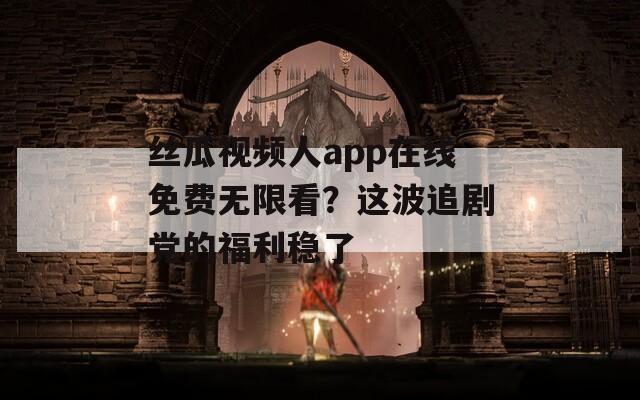 丝瓜视频人app在线免费无限看？这波追剧党的福利稳了  第1张