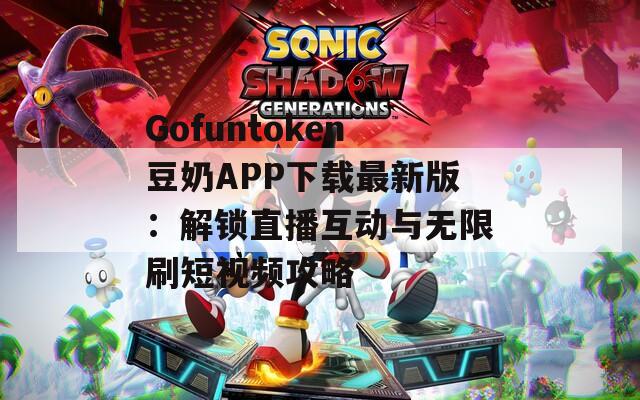 Gofuntoken豆奶APP下载最新版：解锁直播互动与无限刷短视频攻略