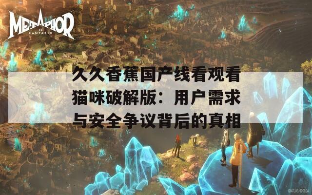 久久香蕉国产线看观看猫咪破解版：用户需求与安全争议背后的真相