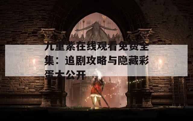 九重紫在线观看免费全集：追剧攻略与隐藏彩蛋大公开